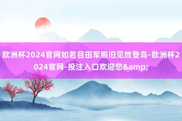 欧洲杯2024官网如若目田军照旧见效登岛-欧洲杯2024官网-投注入口欢迎您&