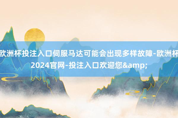 欧洲杯投注入口伺服马达可能会出现多样故障-欧洲杯2024官网-投注入口欢迎您&