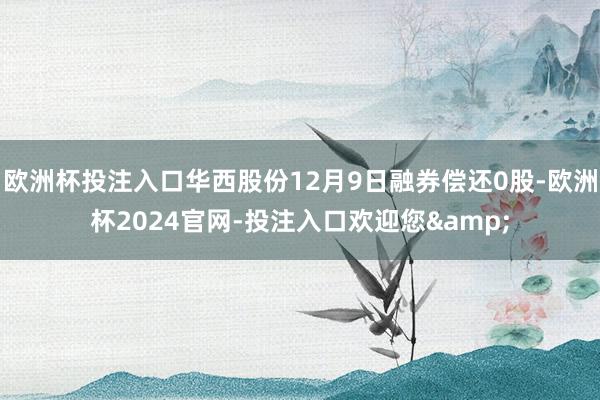 欧洲杯投注入口华西股份12月9日融券偿还0股-欧洲杯2024官网-投注入口欢迎您&