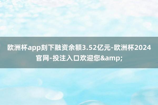 欧洲杯app刻下融资余额3.52亿元-欧洲杯2024官网-投注入口欢迎您&