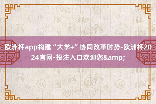 欧洲杯app构建“大学+”协同改革时势-欧洲杯2024官网-投注入口欢迎您&