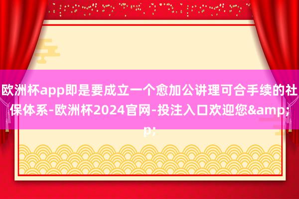 欧洲杯app即是要成立一个愈加公讲理可合手续的社保体系-欧洲杯2024官网-投注入口欢迎您&
