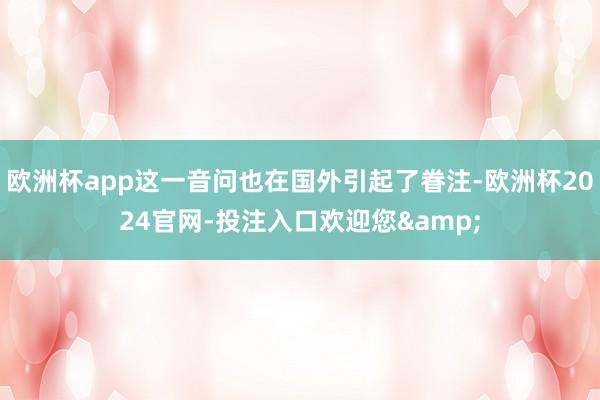 欧洲杯app这一音问也在国外引起了眷注-欧洲杯2024官网-投注入口欢迎您&