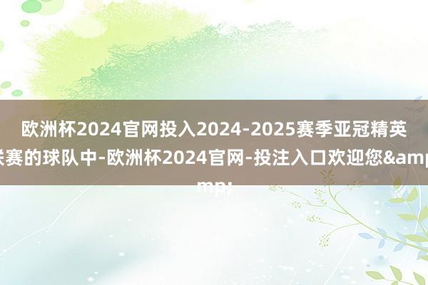 欧洲杯2024官网投入2024-2025赛季亚冠精英联赛的球队中-欧洲杯2024官网-投注入口欢迎您&