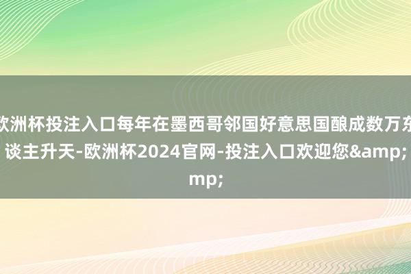 欧洲杯投注入口每年在墨西哥邻国好意思国酿成数万东谈主升天-欧洲杯2024官网-投注入口欢迎您&