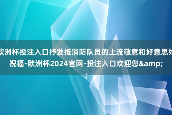 欧洲杯投注入口抒发抵消防队员的上流敬意和好意思好祝福-欧洲杯2024官网-投注入口欢迎您&