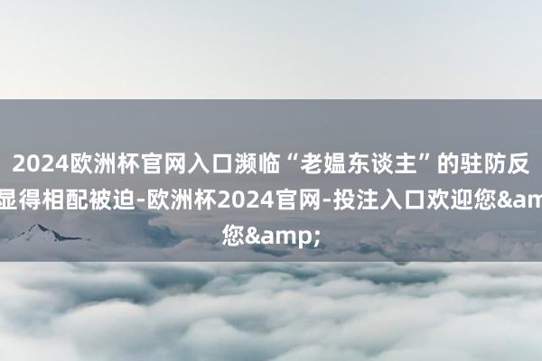 2024欧洲杯官网入口濒临“老媪东谈主”的驻防反击显得相配被迫-欧洲杯2024官网-投注入口欢迎您&