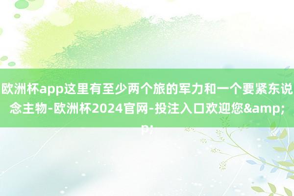 欧洲杯app这里有至少两个旅的军力和一个要紧东说念主物-欧洲杯2024官网-投注入口欢迎您&