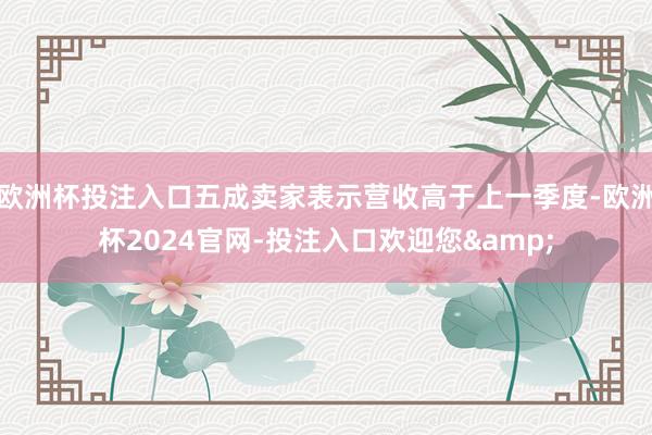 欧洲杯投注入口五成卖家表示营收高于上一季度-欧洲杯2024官网-投注入口欢迎您&