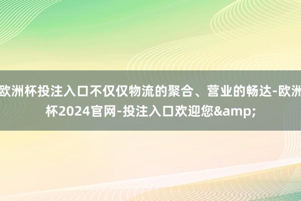 欧洲杯投注入口不仅仅物流的聚合、营业的畅达-欧洲杯2024官网-投注入口欢迎您&