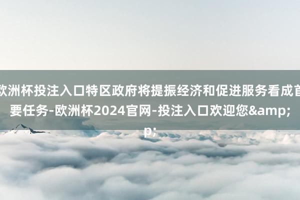 欧洲杯投注入口特区政府将提振经济和促进服务看成首要任务-欧洲杯2024官网-投注入口欢迎您&