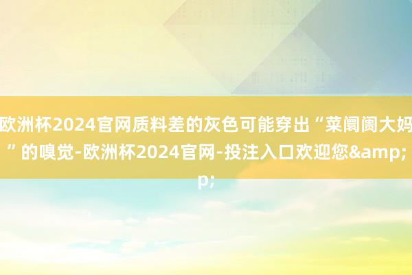 欧洲杯2024官网质料差的灰色可能穿出“菜阛阓大妈”的嗅觉-欧洲杯2024官网-投注入口欢迎您&