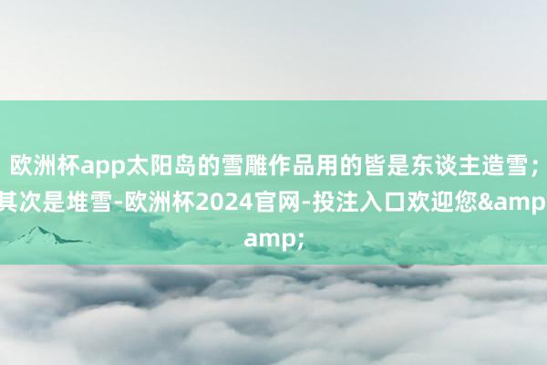 欧洲杯app太阳岛的雪雕作品用的皆是东谈主造雪；其次是堆雪-欧洲杯2024官网-投注入口欢迎您&
