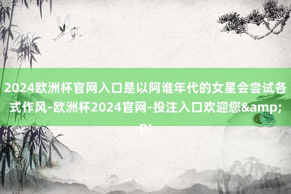 2024欧洲杯官网入口是以阿谁年代的女星会尝试各式作风-欧洲杯2024官网-投注入口欢迎您&