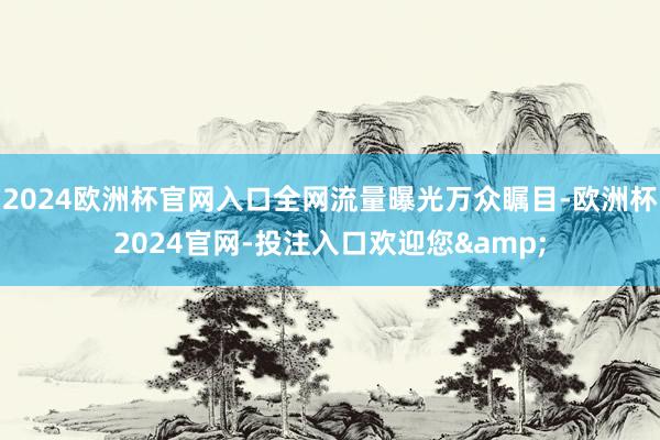 2024欧洲杯官网入口全网流量曝光万众瞩目-欧洲杯2024官网-投注入口欢迎您&