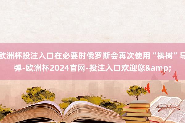欧洲杯投注入口在必要时俄罗斯会再次使用“榛树”导弹-欧洲杯2024官网-投注入口欢迎您&