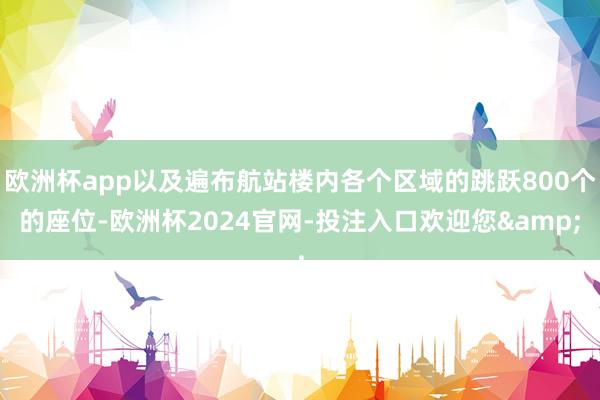 欧洲杯app以及遍布航站楼内各个区域的跳跃800个的座位-欧洲杯2024官网-投注入口欢迎您&