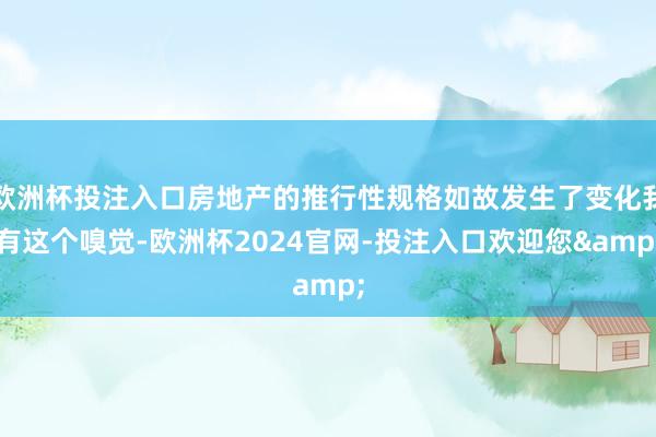 欧洲杯投注入口房地产的推行性规格如故发生了变化我有这个嗅觉-欧洲杯2024官网-投注入口欢迎您&
