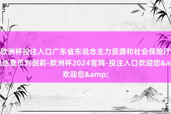 欧洲杯投注入口广东省东说念主力资源和社会保险厅二级巡查员刘剑莉-欧洲杯2024官网-投注入口欢迎您&