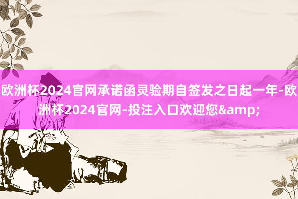 欧洲杯2024官网承诺函灵验期自签发之日起一年-欧洲杯2024官网-投注入口欢迎您&