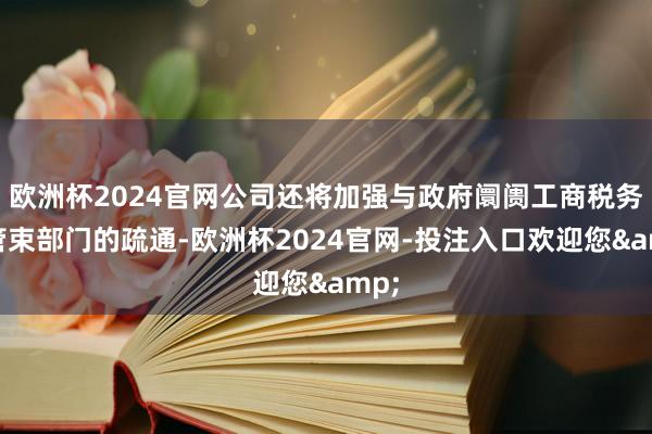 欧洲杯2024官网公司还将加强与政府阛阓工商税务等管束部门的疏通-欧洲杯2024官网-投注入口欢迎您&