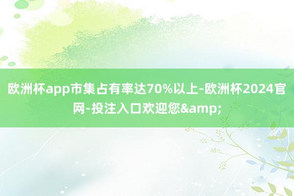 欧洲杯app市集占有率达70%以上-欧洲杯2024官网-投注入口欢迎您&