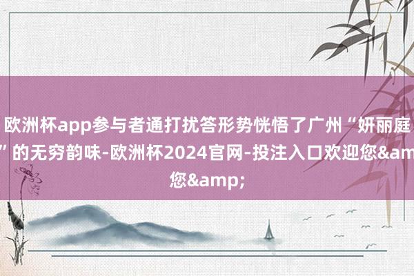 欧洲杯app参与者通打扰答形势恍悟了广州“妍丽庭院”的无穷韵味-欧洲杯2024官网-投注入口欢迎您&