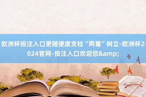 欧洲杯投注入口更随便度支柱“两重”树立-欧洲杯2024官网-投注入口欢迎您&