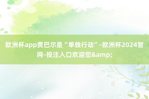 欧洲杯app贾巴尔是“单独行动”-欧洲杯2024官网-投注入口欢迎您&