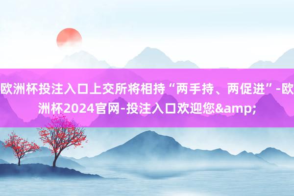 欧洲杯投注入口上交所将相持“两手持、两促进”-欧洲杯2024官网-投注入口欢迎您&