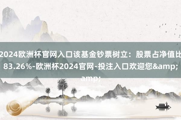 2024欧洲杯官网入口该基金钞票树立：股票占净值比83.26%-欧洲杯2024官网-投注入口欢迎您&