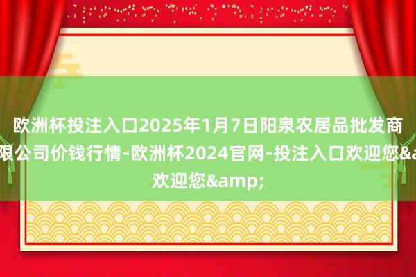 欧洲杯投注入口2025年1月7日阳泉农居品批发商场有限公司价钱行情-欧洲杯2024官网-投注入口欢迎您&