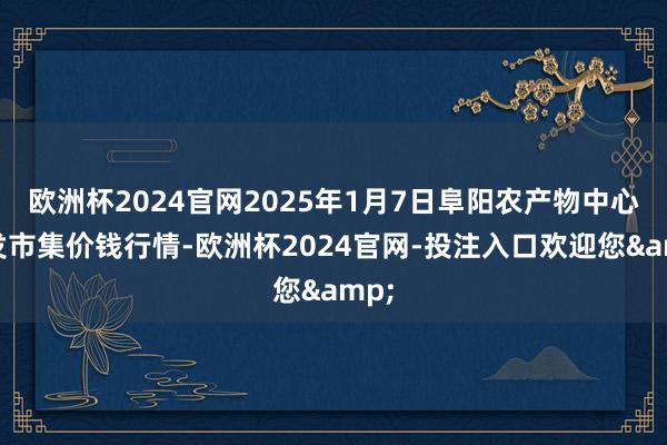 欧洲杯2024官网2025年1月7日阜阳农产物中心批发市集价钱行情-欧洲杯2024官网-投注入口欢迎您&