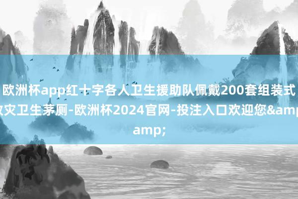 欧洲杯app红十字各人卫生援助队佩戴200套组装式救灾卫生茅厕-欧洲杯2024官网-投注入口欢迎您&