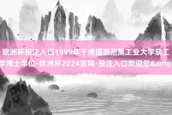 欧洲杯投注入口1999年于德国慕尼黑工业大学获工学博士学位-欧洲杯2024官网-投注入口欢迎您&