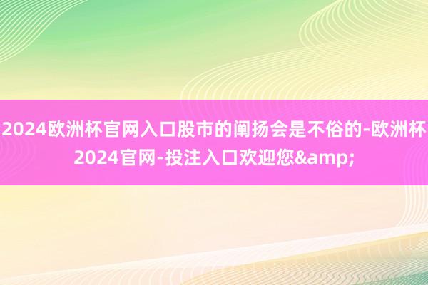 2024欧洲杯官网入口股市的阐扬会是不俗的-欧洲杯2024官网-投注入口欢迎您&