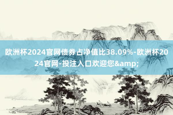欧洲杯2024官网债券占净值比38.09%-欧洲杯2024官网-投注入口欢迎您&