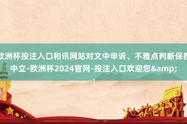 欧洲杯投注入口和讯网站对文中申诉、不雅点判断保捏中立-欧洲杯2024官网-投注入口欢迎您&