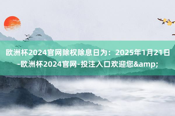 欧洲杯2024官网除权除息日为：2025年1月21日-欧洲杯2024官网-投注入口欢迎您&