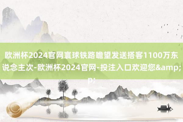 欧洲杯2024官网寰球铁路瞻望发送搭客1100万东说念主次-欧洲杯2024官网-投注入口欢迎您&