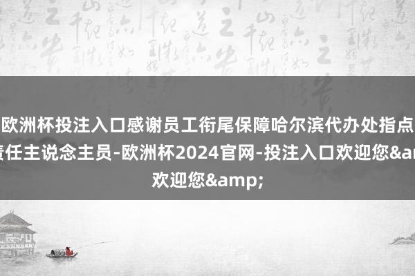 欧洲杯投注入口感谢员工衔尾保障哈尔滨代办处指点和责任主说念主员-欧洲杯2024官网-投注入口欢迎您&