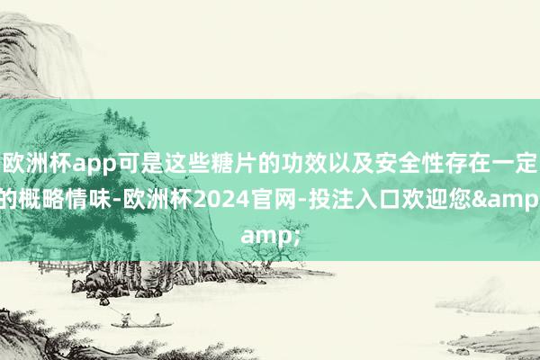 欧洲杯app可是这些糖片的功效以及安全性存在一定的概略情味-欧洲杯2024官网-投注入口欢迎您&