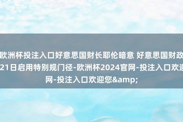 欧洲杯投注入口好意思国财长耶伦暗意 好意思国财政部将于1月21日启用特别规门径-欧洲杯2024官网-投注入口欢迎您&