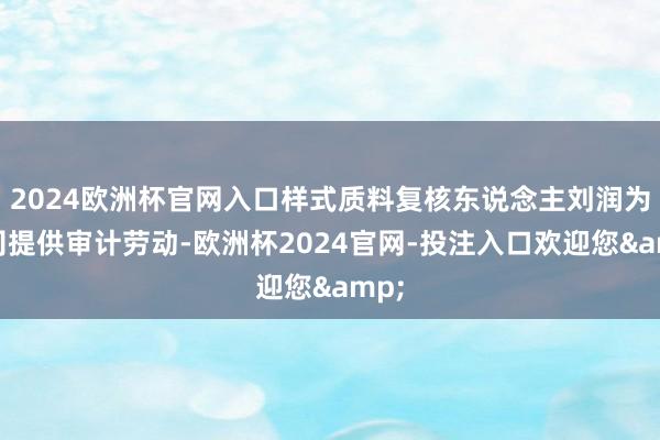 2024欧洲杯官网入口样式质料复核东说念主刘润为公司提供审计劳动-欧洲杯2024官网-投注入口欢迎您&