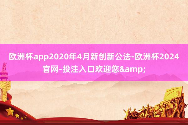 欧洲杯app2020年4月新创新公法-欧洲杯2024官网-投注入口欢迎您&