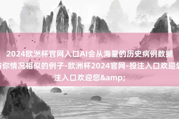 2024欧洲杯官网入口AI会从海量的历史病例数据中寻找与你情况相似的例子-欧洲杯2024官网-投注入口欢迎您&