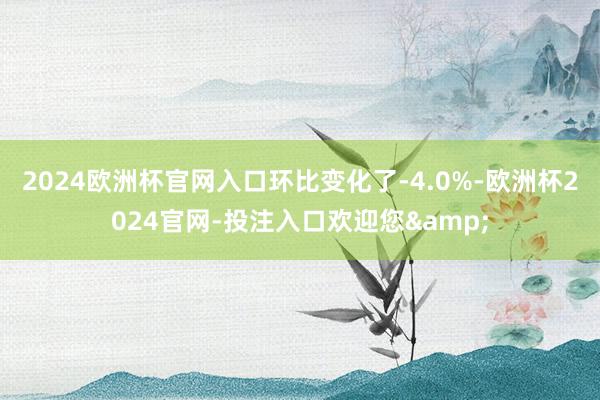 2024欧洲杯官网入口环比变化了-4.0%-欧洲杯2024官网-投注入口欢迎您&