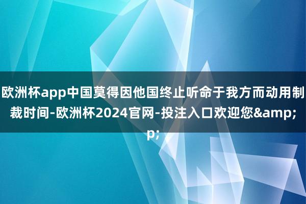欧洲杯app中国莫得因他国终止听命于我方而动用制裁时间-欧洲杯2024官网-投注入口欢迎您&