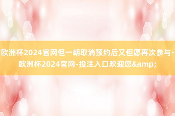 欧洲杯2024官网但一朝取消预约后又但愿再次参与-欧洲杯2024官网-投注入口欢迎您&