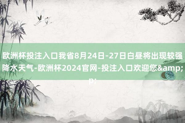 欧洲杯投注入口我省8月24日-27日白昼将出现较强降水天气-欧洲杯2024官网-投注入口欢迎您&